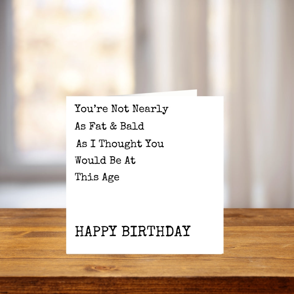 You're Not Nearly As Fat & Bald As I Thought You Would Be At This Age - Birthday Card